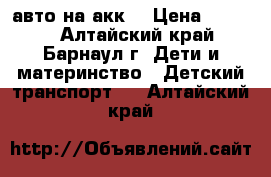 авто на акк. › Цена ­ 5 000 - Алтайский край, Барнаул г. Дети и материнство » Детский транспорт   . Алтайский край